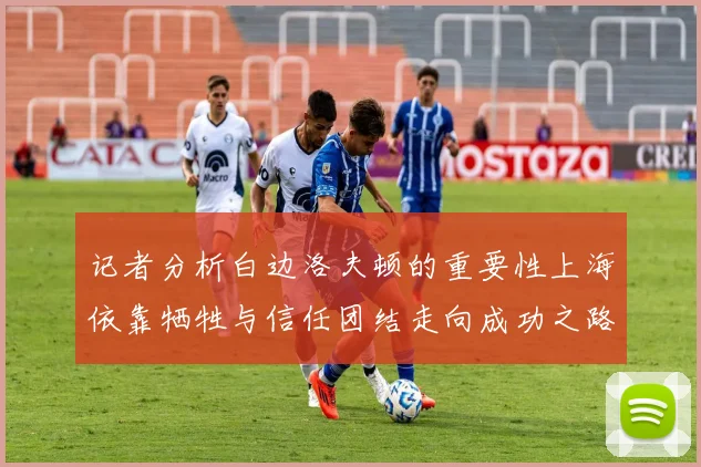 记者分析白边洛夫顿的重要性上海依靠牺牲与信任团结走向成功之路