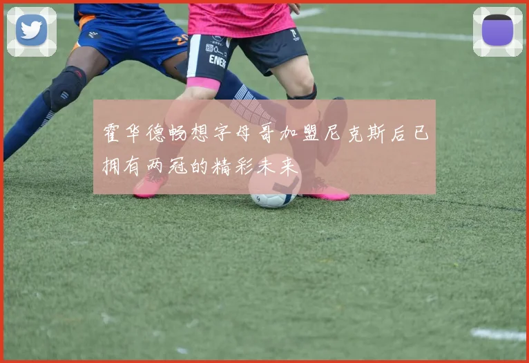 霍华德畅想字母哥加盟尼克斯后已拥有两冠的精彩未来