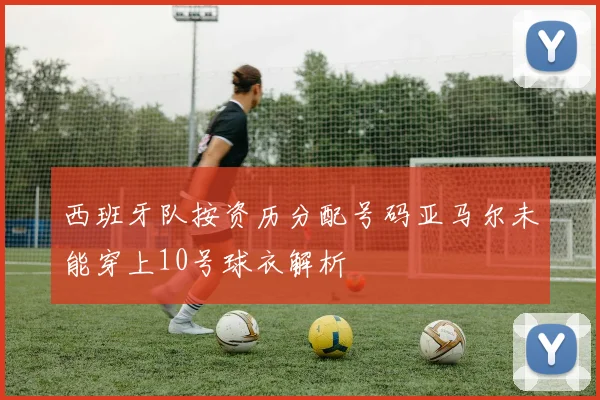 西班牙队按资历分配号码亚马尔未能穿上10号球衣解析