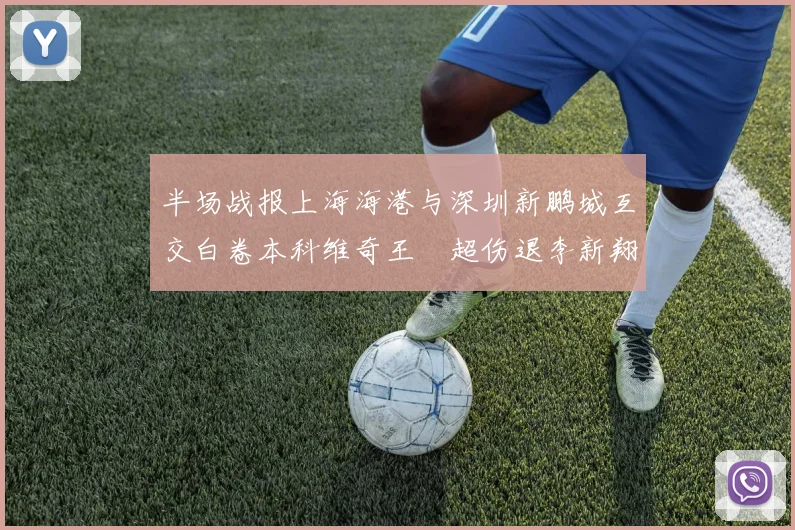 半场战报上海海港与深圳新鹏城互交白卷本科维奇王燊超伤退李新翔错失良机