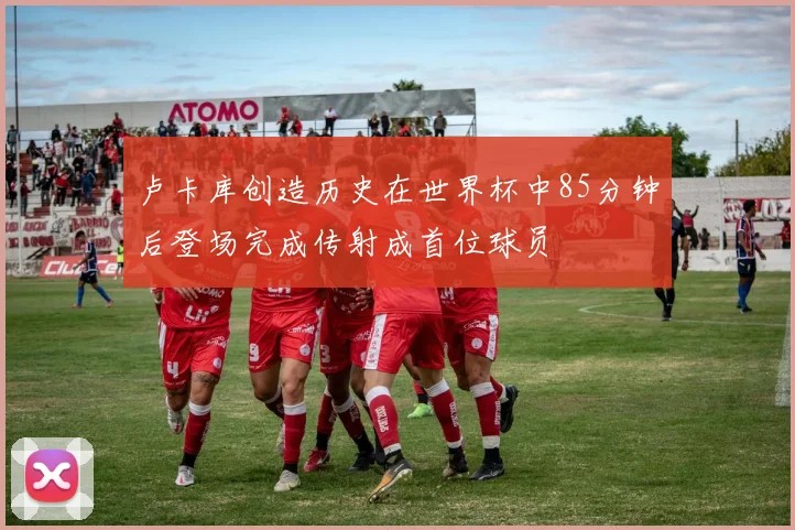 卢卡库创造历史在世界杯中85分钟后登场完成传射成首位球员