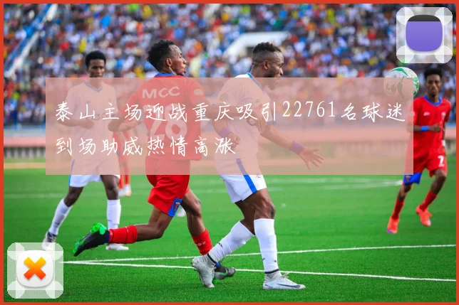 泰山主场迎战重庆吸引22761名球迷到场助威热情高涨
