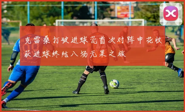 克雷桑打破进球荒首次对阵申花收获进球终结八场无果之旅