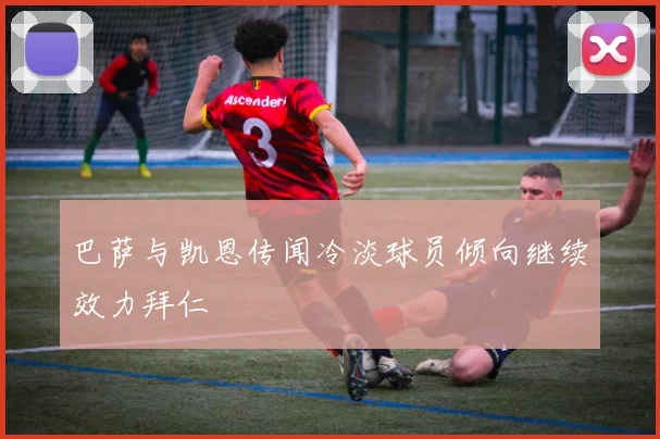 巴萨与凯恩传闻冷淡球员倾向继续效力拜仁
