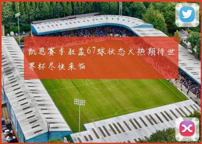凯恩赛季狂轰67球状态火热期待世界杯尽快来临