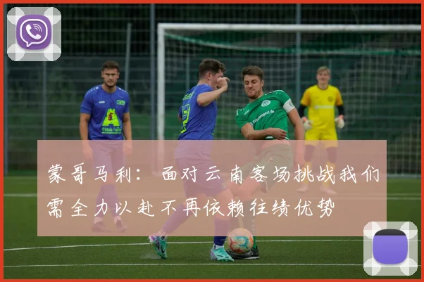 蒙哥马利：面对云南客场挑战我们需全力以赴不再依赖往绩优势