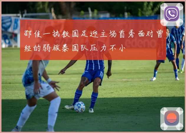 邵佳一执教国足迎主场首秀面对曾经的弱旅泰国队压力不小