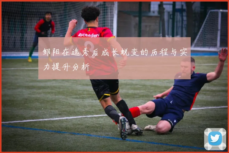 邹阳在选秀后成长蜕变的历程与实力提升分析