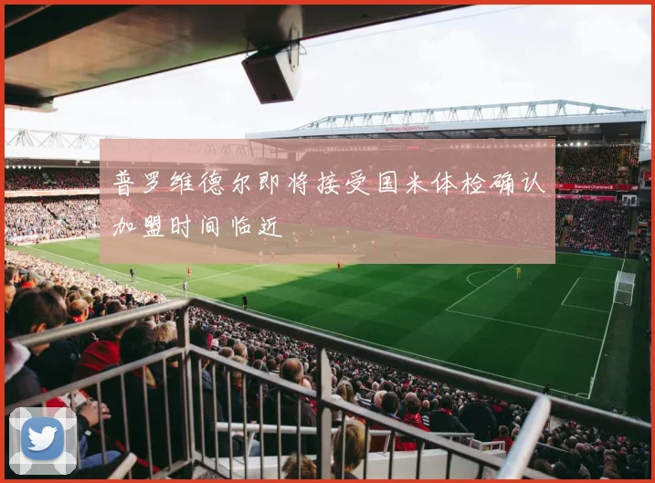 普罗维德尔即将接受国米体检确认加盟时间临近
