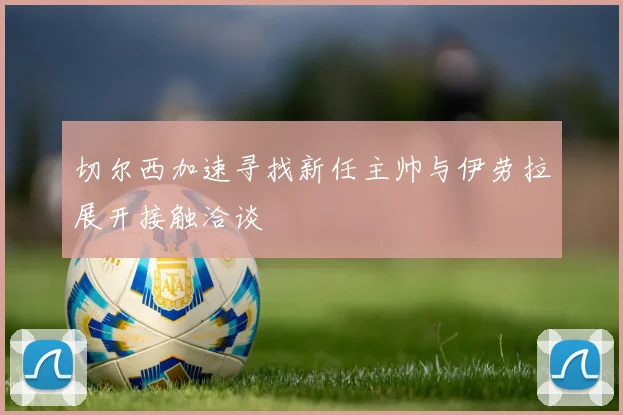 切尔西加速寻找新任主帅与伊劳拉展开接触洽谈