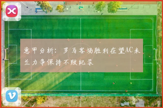 意甲分析：罗马客场胜利在望AC米兰力争保持不败纪录