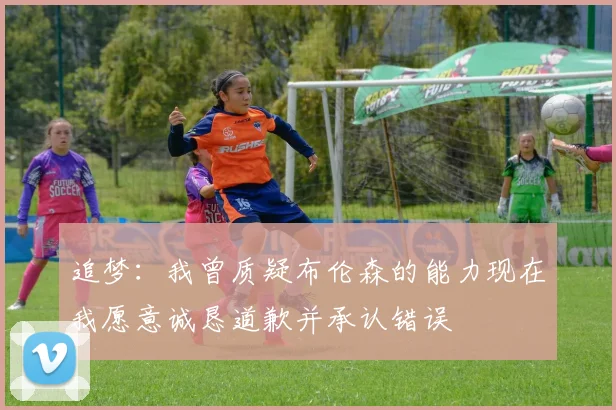 追梦：我曾质疑布伦森的能力现在我愿意诚恳道歉并承认错误