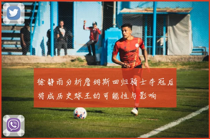 徐静雨分析詹姆斯回归骑士夺冠后将成历史球王的可能性与影响